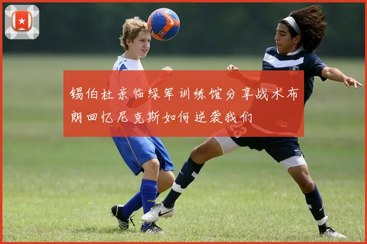 锡伯杜亲临绿军训练馆分享战术布朗回忆尼克斯如何逆袭我们
