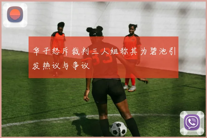 华子怒斥裁判三人组称其为碧池引发热议与争议