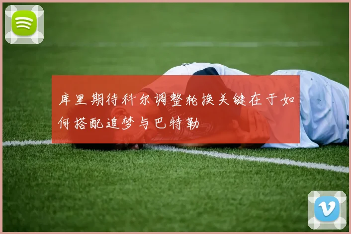 库里期待科尔调整轮换关键在于如何搭配追梦与巴特勒