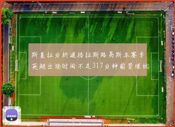 斯基拉分析道格拉斯路易斯本赛季英超出场时间不足317分钟前景堪忧