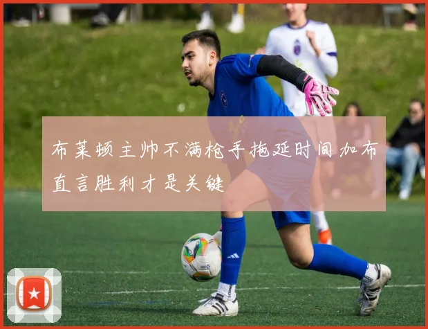 布莱顿主帅不满枪手拖延时间加布直言胜利才是关键
