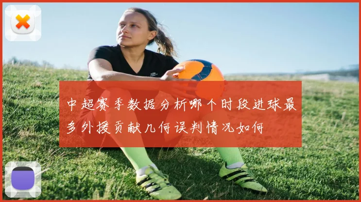 中超赛季数据分析哪个时段进球最多外援贡献几何误判情况如何