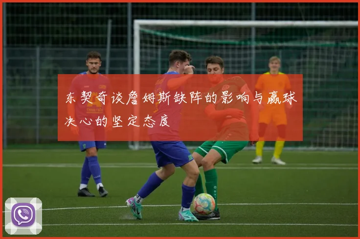 东契奇谈詹姆斯缺阵的影响与赢球决心的坚定态度
