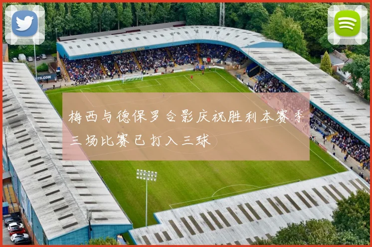 梅西与德保罗合影庆祝胜利本赛季三场比赛已打入三球