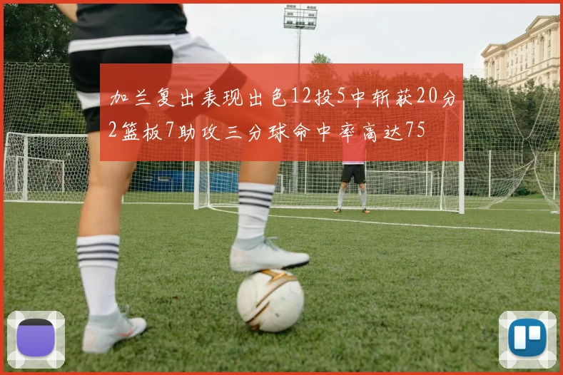 加兰复出表现出色12投5中斩获20分2篮板7助攻三分球命中率高达75