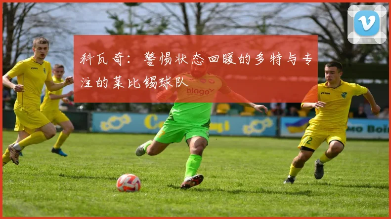 科瓦奇：警惕状态回暖的多特与专注的莱比锡球队