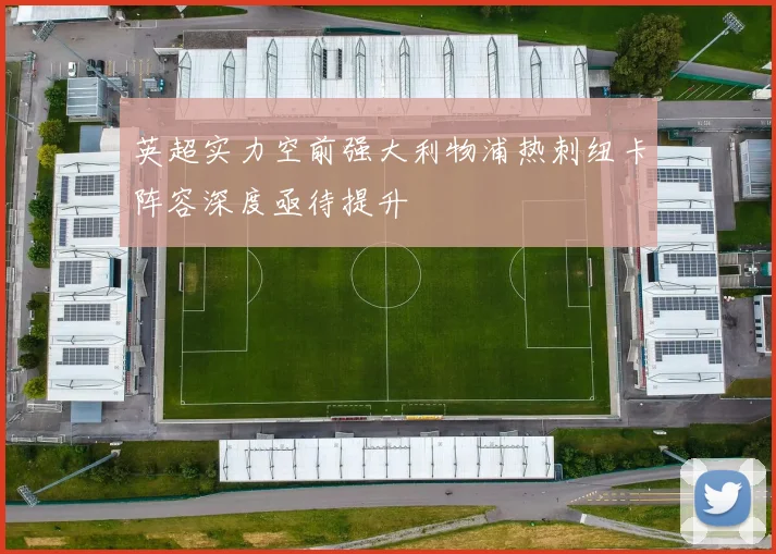 英超实力空前强大利物浦热刺纽卡阵容深度亟待提升