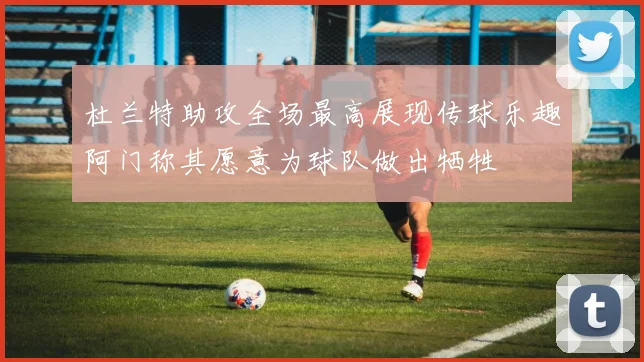 杜兰特助攻全场最高展现传球乐趣阿门称其愿意为球队做出牺牲