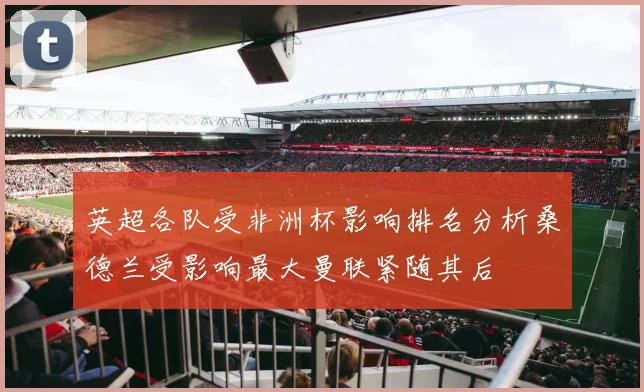 英超各队受非洲杯影响排名分析桑德兰受影响最大曼联紧随其后