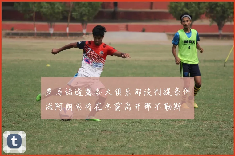 罗马诺透露各大俱乐部谈判提条件诺阿朗或将在冬窗离开那不勒斯