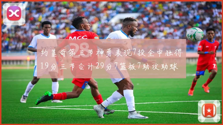 约基奇第三节神勇表现7投全中独得19分三节合计29分7篮板7助攻助球队强势反弹