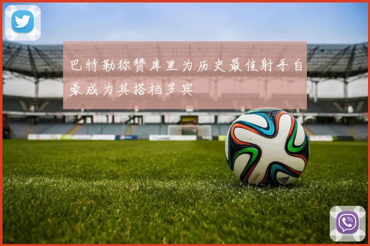 巴特勒称赞库里为历史最佳射手自豪成为其搭档罗宾