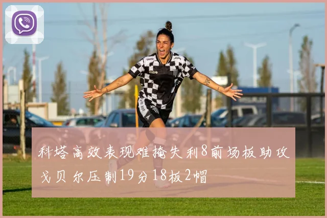 科塔高效表现难掩失利8前场板助攻戈贝尔压制19分18板2帽