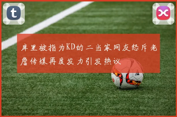 库里被指为KD的二当家网友怒斥老詹传媒再度发力引发热议