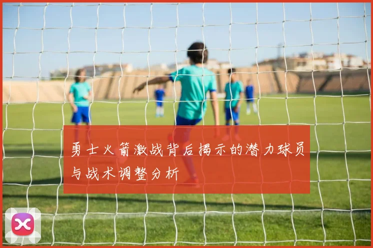 勇士火箭激战背后揭示的潜力球员与战术调整分析