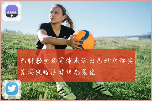 巴特勒全场罚球表现出色科尔称其充满侵略性时状态最佳