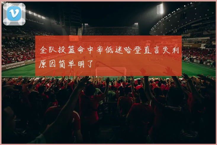 全队投篮命中率低迷哈登直言失利原因简单明了