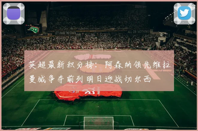 英超最新积分榜：阿森纳领先维拉曼城争夺前列明日迎战切尔西