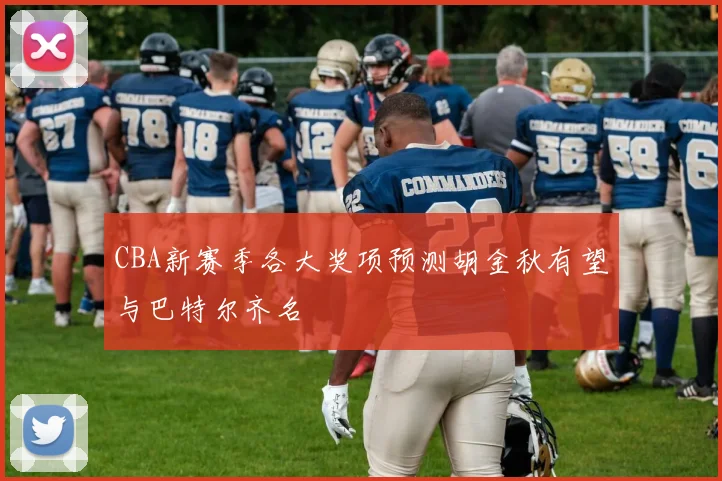 CBA新赛季各大奖项预测胡金秋有望与巴特尔齐名