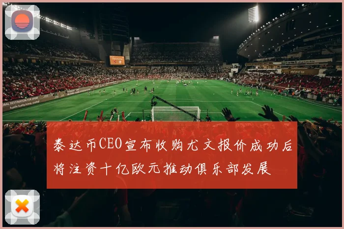 泰达币CEO宣布收购尤文报价成功后将注资十亿欧元推动俱乐部发展