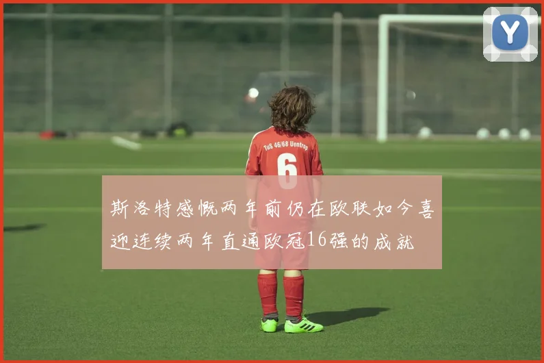 斯洛特感慨两年前仍在欧联如今喜迎连续两年直通欧冠16强的成就