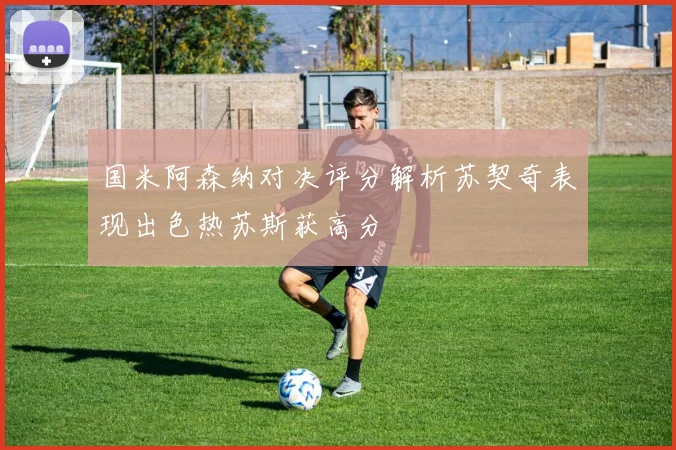国米阿森纳对决评分解析苏契奇表现出色热苏斯获高分
