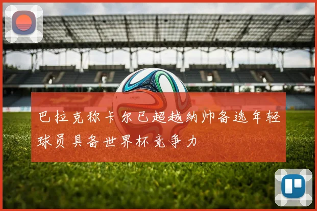 巴拉克称卡尔已超越纳帅备选年轻球员具备世界杯竞争力