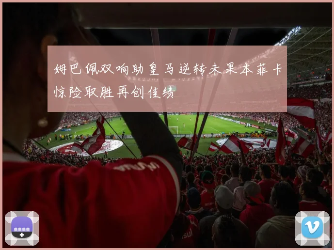 姆巴佩双响助皇马逆转未果本菲卡惊险取胜再创佳绩