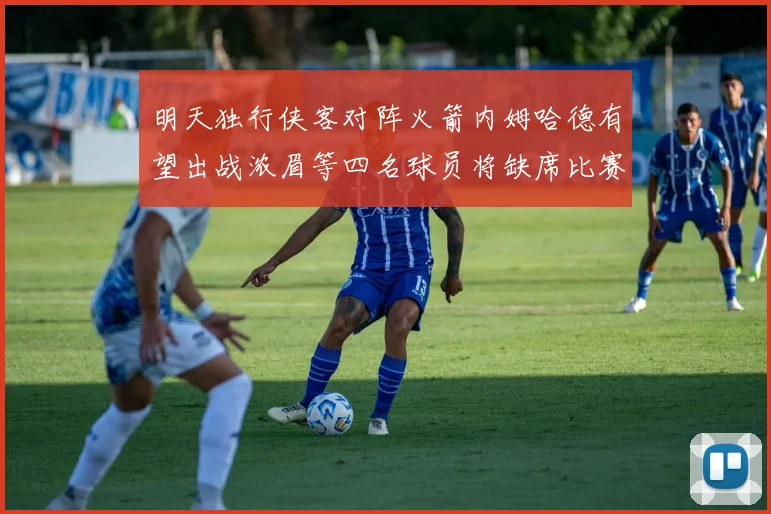 明天独行侠客对阵火箭内姆哈德有望出战浓眉等四名球员将缺席比赛