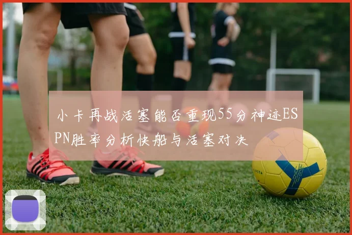 小卡再战活塞能否重现55分神迹ESPN胜率分析快船与活塞对决