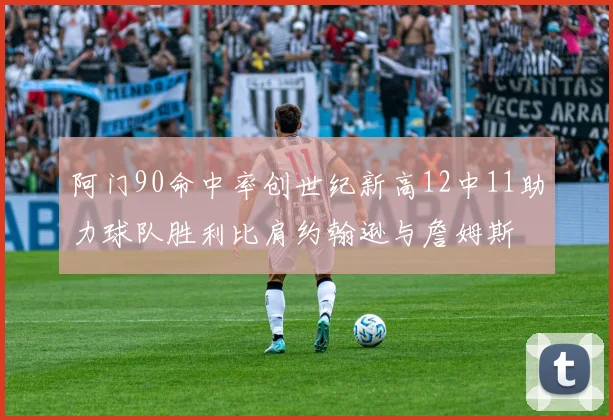 阿门90命中率创世纪新高12中11助力球队胜利比肩约翰逊与詹姆斯