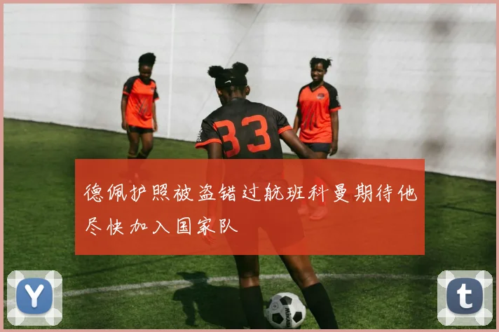 德佩护照被盗错过航班科曼期待他尽快加入国家队