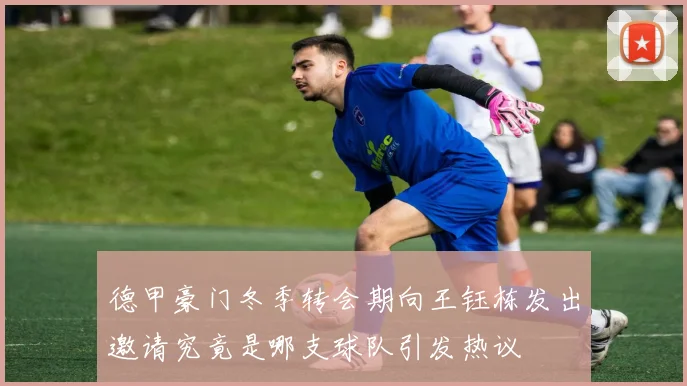 德甲豪门冬季转会期向王钰栋发出邀请究竟是哪支球队引发热议