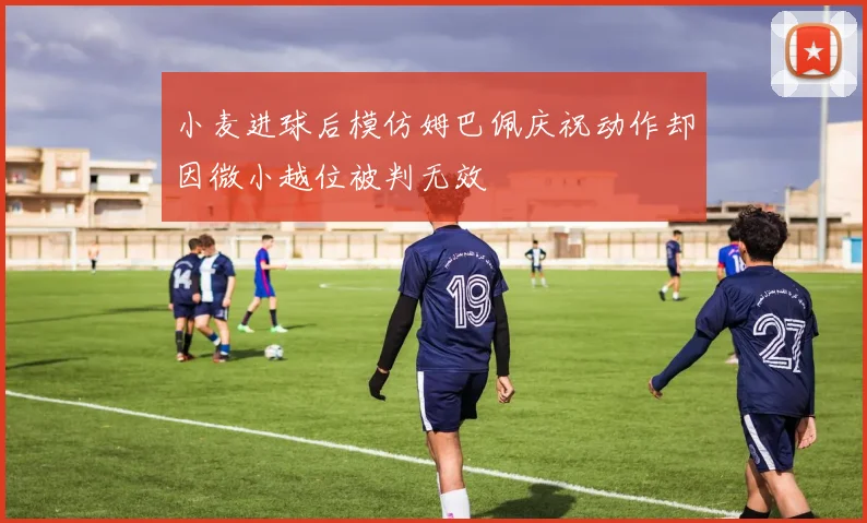 小麦进球后模仿姆巴佩庆祝动作却因微小越位被判无效
