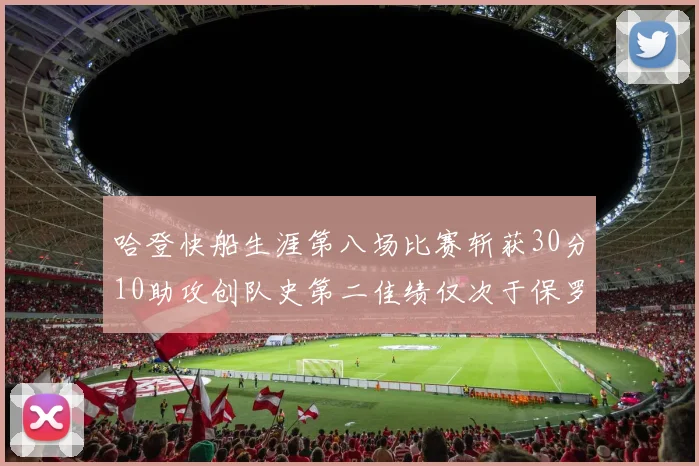 哈登快船生涯第八场比赛斩获30分10助攻创队史第二佳绩仅次于保罗