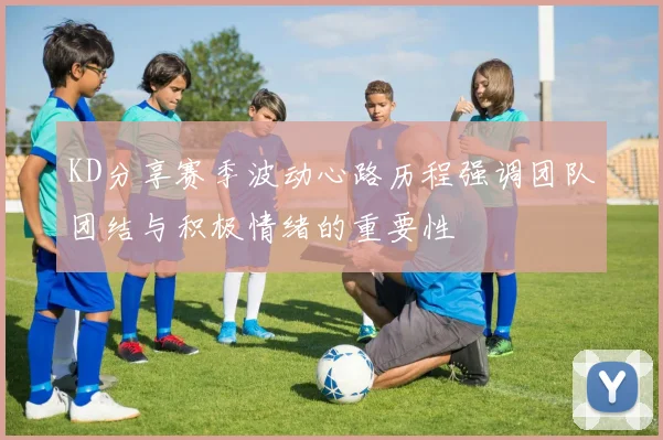KD分享赛季波动心路历程强调团队团结与积极情绪的重要性