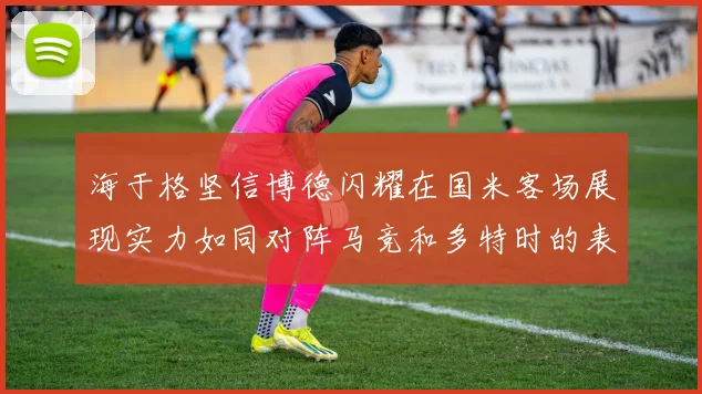海于格坚信博德闪耀在国米客场展现实力如同对阵马竞和多特时的表现