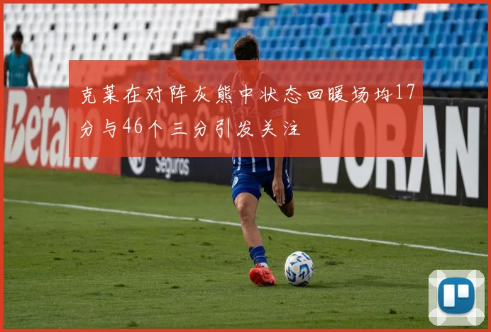 克莱在对阵灰熊中状态回暖场均17分与46个三分引发关注