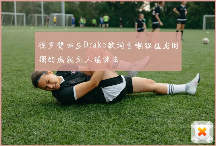 德罗赞回应Drake歌词自嘲称猛龙时期的成就无人能抹去