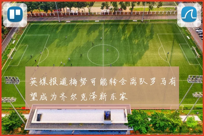 英媒报道梅努可能转会离队罗马有望成为齐尔克泽新东家