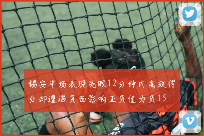 锡安半场表现亮眼12分钟内高效得分却遭遇负面影响正负值为负15
