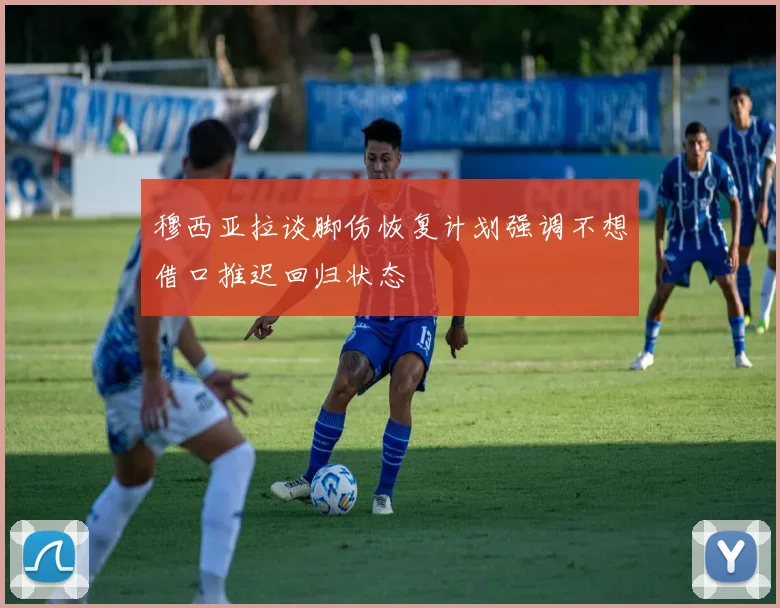 穆西亚拉谈脚伤恢复计划强调不想借口推迟回归状态