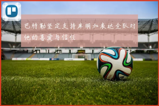 巴特勒坚定支持库明加表达全队对他的喜爱与信任