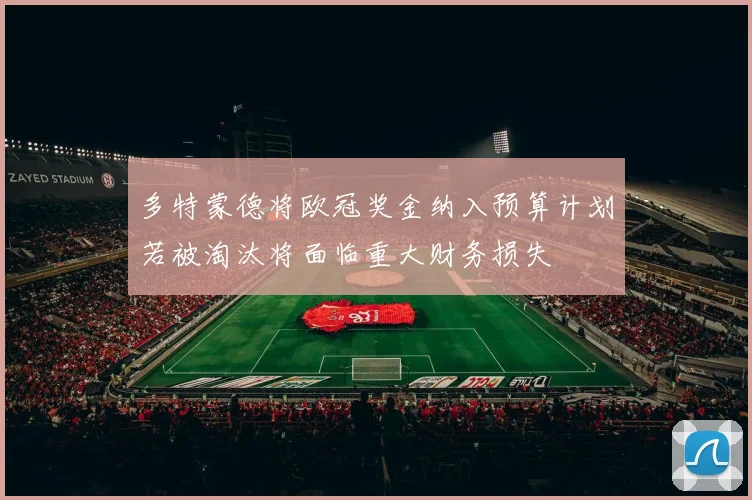 多特蒙德将欧冠奖金纳入预算计划若被淘汰将面临重大财务损失