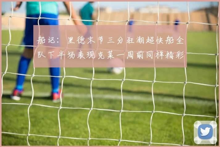 船记：里德末节三分狂潮超快船全队下半场表现克莱一周前同样精彩