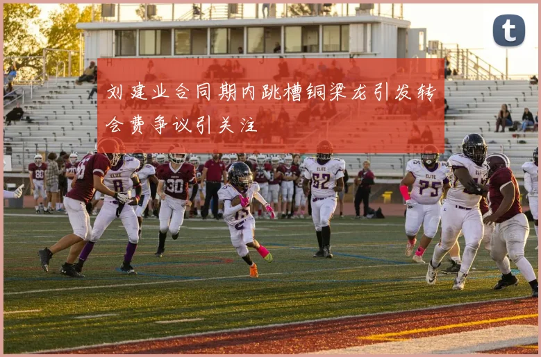 刘建业合同期内跳槽铜梁龙引发转会费争议引关注