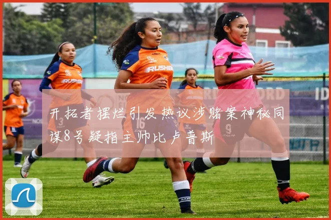 开拓者摆烂引发热议涉赌案神秘同谋8号疑指主帅比卢普斯