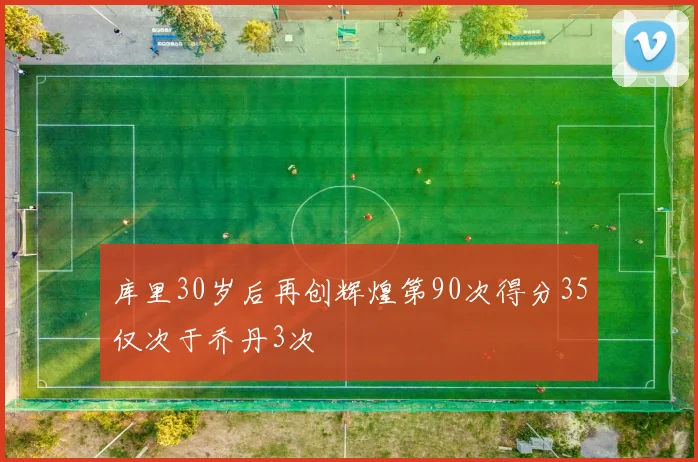 库里30岁后再创辉煌第90次得分35仅次于乔丹3次