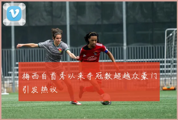 梅西自首秀以来夺冠数超越众豪门引发热议