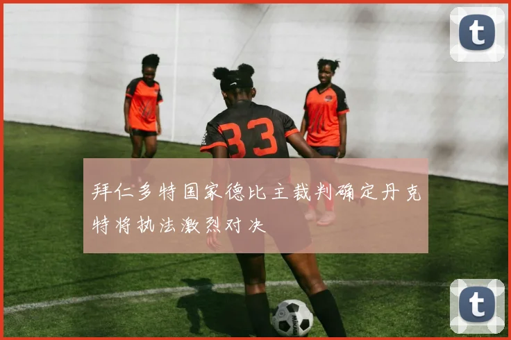 拜仁多特国家德比主裁判确定丹克特将执法激烈对决